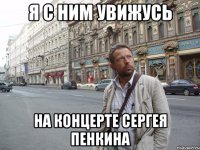 Я с ним увижусь на концерте сергея пенкина