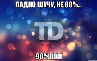 ладно шучу, не 80%... 90% DDD