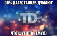 90% дагестанцев думают что шутят в тему)))
