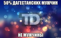 50% дагестанских мужчин не мужчины