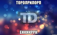 торолрилорп енкнкррк