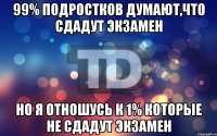 99% подростков думают,что сдадут экзамен но я отношусь к 1% которые не сдадут экзамен