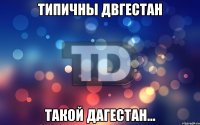 Типичны Двгестан такой Дагестан...