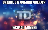 Видите эту ссылку сверху? (Хохмач админ)