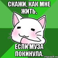 Скажи, как мне жить, если муза покинула.