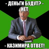 - Деньги будут? - Нет - Казимира ответ!