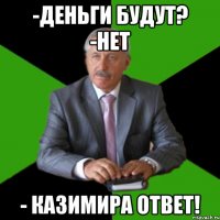 -Деньги будут? -НЕТ - Казимира ответ!