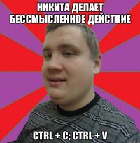 НИКИТА ДЕЛАЕТ БЕССМЫСЛЕННОЕ ДЕЙСТВИЕ CTRL + C; CTRL + V