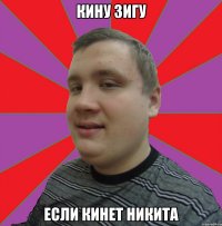 КИНУ ЗИГУ ЕСЛИ КИНЕТ НИКИТА
