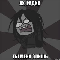 Ах, Радик Ты меня злишь