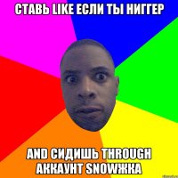 Ставь like если ты ниггер and сидишь through аккаунт snowжка