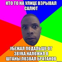 кто то на улице взрывал салют убежал подальше от звука,наложил в штаны,позвал братанов