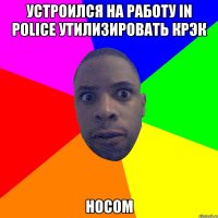 УСТРОИЛСЯ НА РАБОТУ IN POLICE УТИЛИЗИРОВАТЬ КРЭК НОСОМ