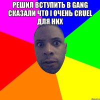 Решил вступить в gang сказали что I очень cruel для них 