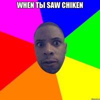 when ты saw chiken 