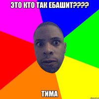 ЭТО КТО ТАК ЕБАШИТ???? ТИМА