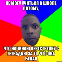 Не могу учиться в школе потому, что начинаю перестрелку с тетрадью за то, что она белая