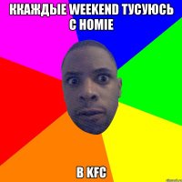 ккаждые weekend тусуюсь с homie в KFC