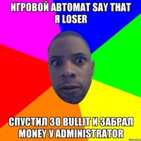 ИГРОВОЙ АВТОМАТ SAY THAT я LOSER СПУСТИЛ 30 BULLIT И ЗАБРАЛ MONEY У ADMINISTRATOR