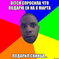 Bitch спросила что подарю ей на 8 марта подарил свинца...