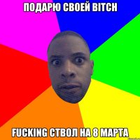 Подарю своей BITCH FUCKING ствол на 8 марта