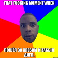 That fucking moment when Пошёл за хлебом и забыл Дигл.