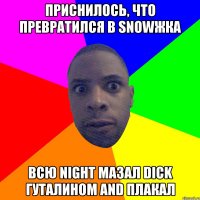 Приснилось, что превратился в snowжка Всю night мазал dick гуталином and плакал