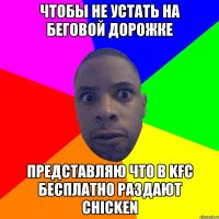 ЧТОБЫ НЕ УСТАТЬ НА БЕГОВОЙ ДОРОЖКЕ Представляю что в KFC бесплатно раздают chicken