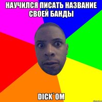 Научился писать название своей банды Dick`oм