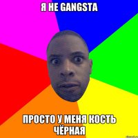 Я не gangsta просто у меня кость чёрная