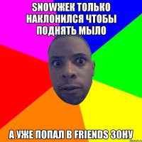 snowжек только наклонился чтобы поднять мыло а уже попал в friends зону