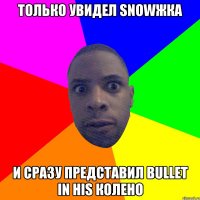 Только увидел Snowжка и сразу представил bullet in his колено