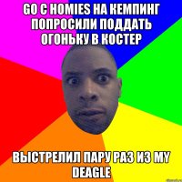 go с homies на кемпинг попросили поддать огоньку в костер выстрелил пару раз из my deagle