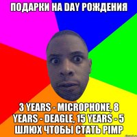 ПОДАРКИ НА DAY РОЖДЕНИЯ 3 YEARS - MICROPHONE, 8 YEARS - DEAGLE, 15 YEARS - 5 ШЛЮХ ЧТОБЫ СТАТЬ PIMP