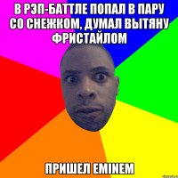 В РЭП-БАТТЛЕ ПОПАЛ В ПАРУ СО СНЕЖКОМ, ДУМАЛ ВЫТЯНУ ФРИСТАЙЛОМ ПРИШЕЛ EMINEM