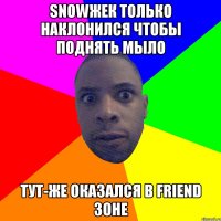 snowжек только наклонился чтобы поднять мыло тут-же оказался в friend зоне