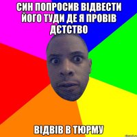 син попросив відвести його туди де я провів дєтство відвів в тюрму