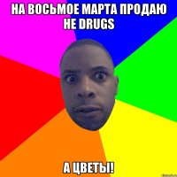 На восьмое марта продаю не DRUGS А цветы!