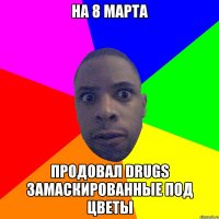 На 8 марта Продовал drugs замаскированные под цветы