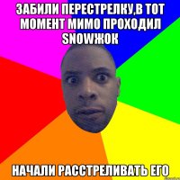 Забили перестрелку,в тот момент мимо проходил snowжок Начали расстреливать его