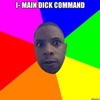 I- main dick command 