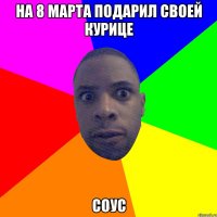 на 8 марта подарил своей курице соус