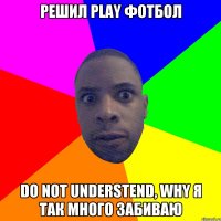 Решил PLAY фотбол do not understend, why я так много забиваю