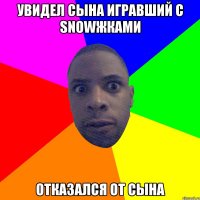 УВИДЕЛ СЫНА ИГРАВШИЙ С SNOWЖКАМИ ОТКАЗАЛСЯ ОТ СЫНА