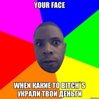 Your Face When какие то bitch`s украли твои деньги