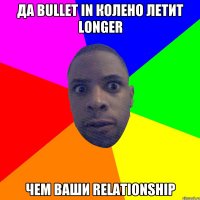 да bullet in колено летит longer чем ваши relationship