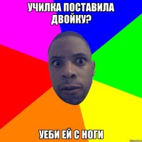 училка поставила двойку? уеби ей с ноги