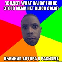 Увидел, what на картинке этого мема нет black color Обвинил автора в расизме