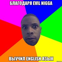 благодаря evil nigga выучил english язык