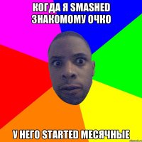 Когда я SMASHED знакомому очко У него STARTED месячные